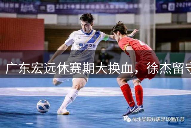 广东宏远休赛期大换血，徐杰留守助球队开启新篇章